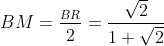 BM=\frac{_{BR}}{2} = \frac{\sqrt{2}}{1+\sqrt{2}}